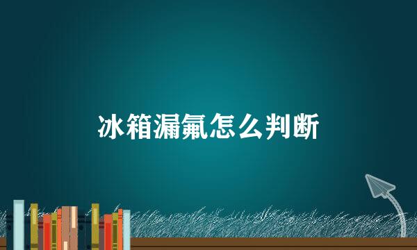 冰箱漏氟怎么判断