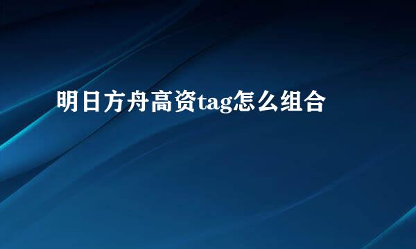 明日方舟高资tag怎么组合