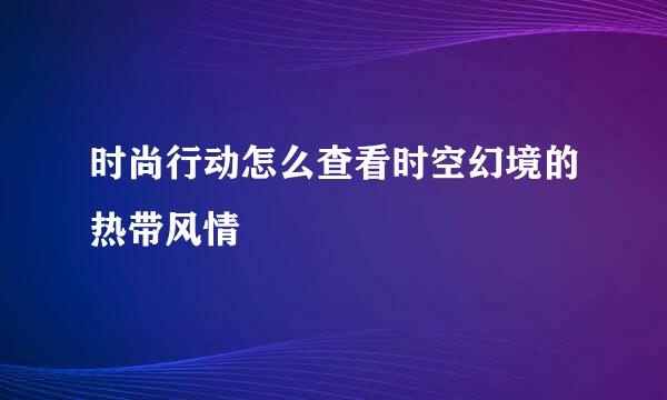 时尚行动怎么查看时空幻境的热带风情