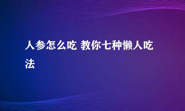人参怎么吃 教你七种懒人吃法
