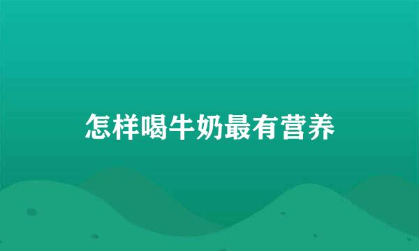 怎样喝牛奶最有营养