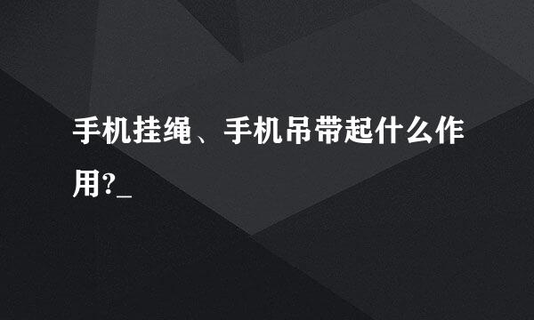 手机挂绳、手机吊带起什么作用?_