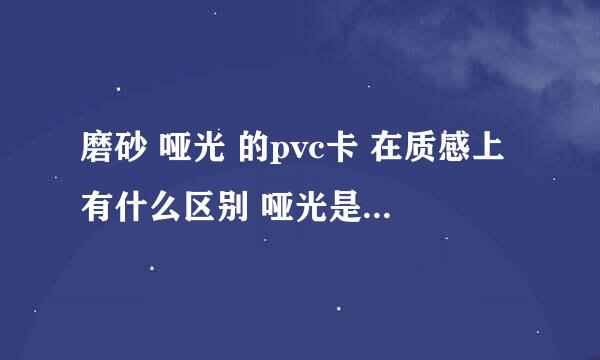 磨砂 哑光 的pvc卡 在质感上有什么区别 哑光是不是可以说是磨砂颗粒更加精细的一种