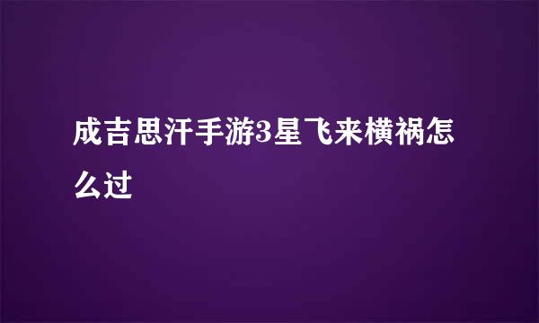 成吉思汗手游3星飞来横祸怎么过