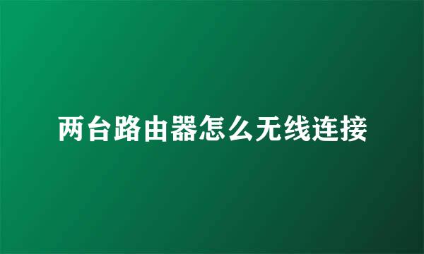 两台路由器怎么无线连接
