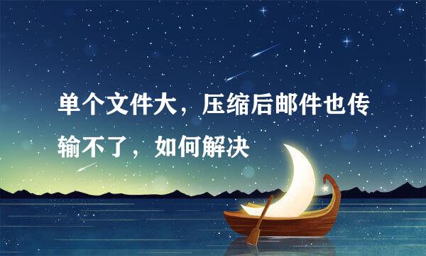 单个文件大，压缩后邮件也传输不了，如何解决