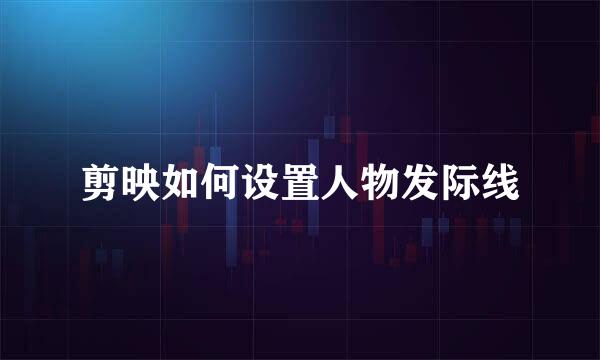 剪映如何设置人物发际线