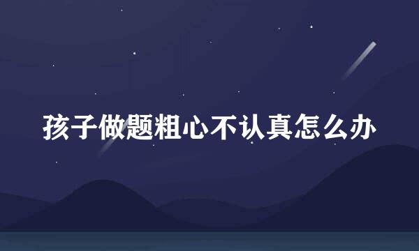 孩子做题粗心不认真怎么办