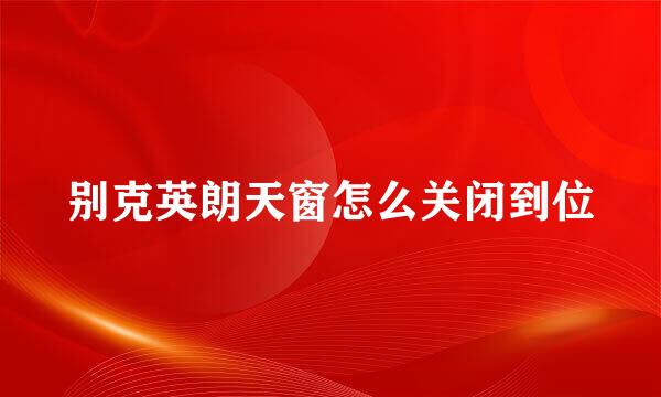 别克英朗天窗怎么关闭到位