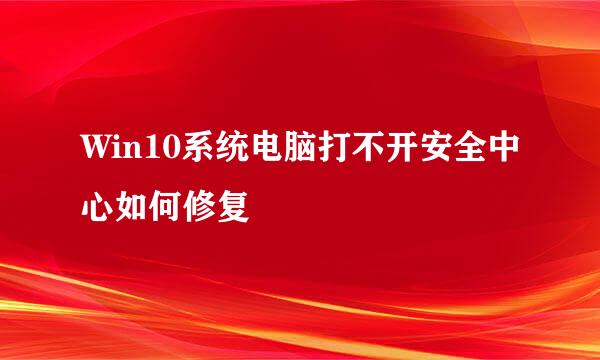 Win10系统电脑打不开安全中心如何修复