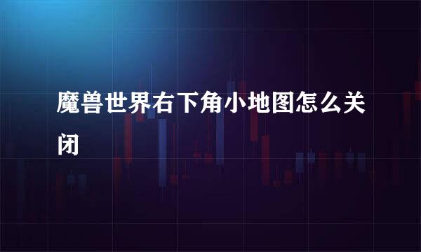 魔兽世界右下角小地图怎么关闭