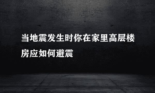 当地震发生时你在家里高层楼房应如何避震