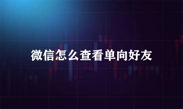 微信怎么查看单向好友