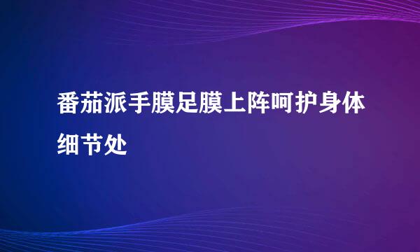 番茄派手膜足膜上阵呵护身体细节处