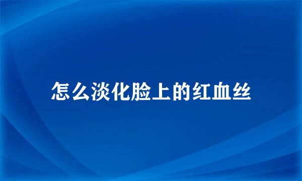 怎么淡化脸上的红血丝