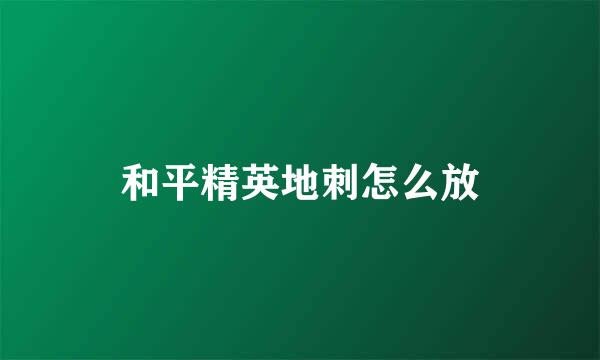 和平精英地刺怎么放