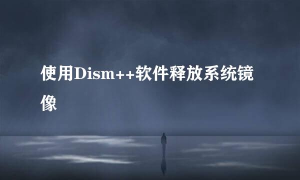 使用Dism++软件释放系统镜像
