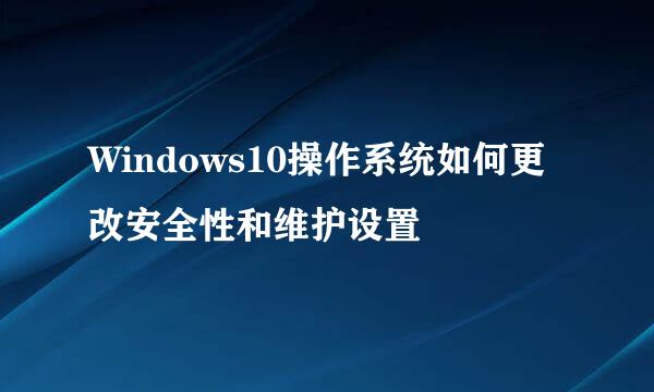 Windows10操作系统如何更改安全性和维护设置