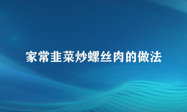 家常韭菜炒螺丝肉的做法