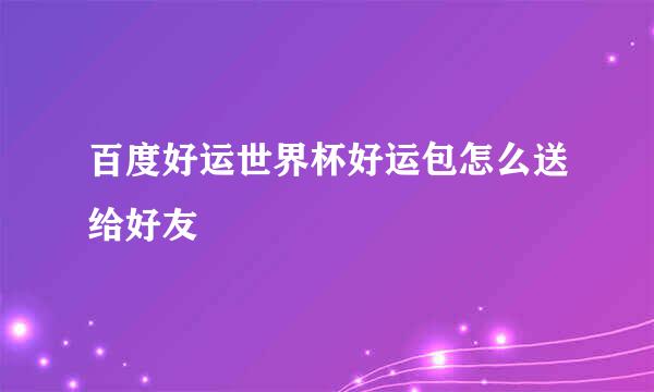 百度好运世界杯好运包怎么送给好友