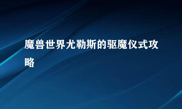魔兽世界尤勒斯的驱魔仪式攻略