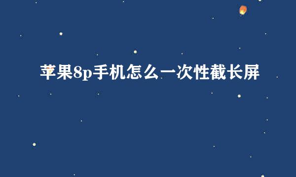 苹果8p手机怎么一次性截长屏