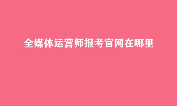 全媒体运营师报考官网在哪里