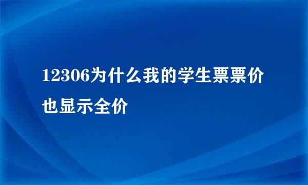12306为什么我的学生票票价也显示全价