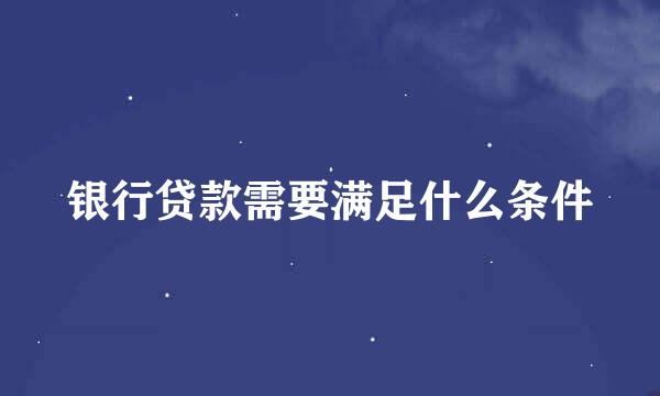 银行贷款需要满足什么条件