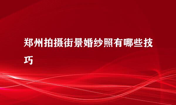 郑州拍摄街景婚纱照有哪些技巧