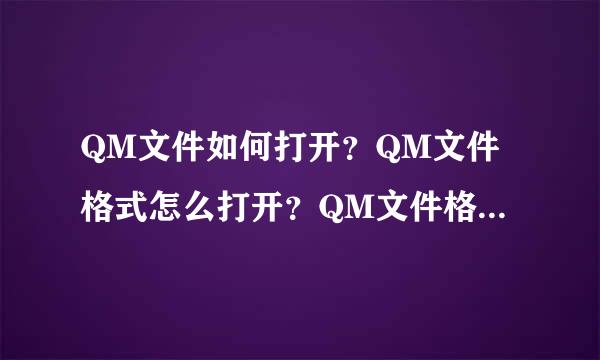 QM文件如何打开？QM文件格式怎么打开？QM文件格式是什么