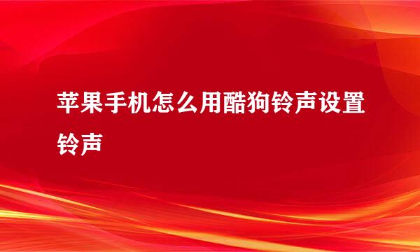 苹果手机怎么用酷狗铃声设置铃声