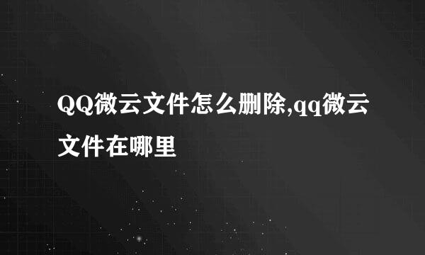 QQ微云文件怎么删除,qq微云文件在哪里