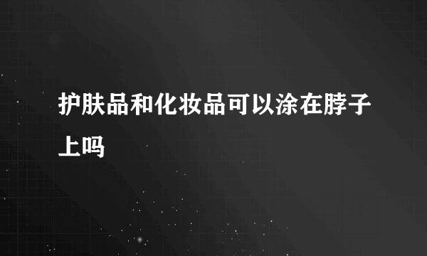护肤品和化妆品可以涂在脖子上吗