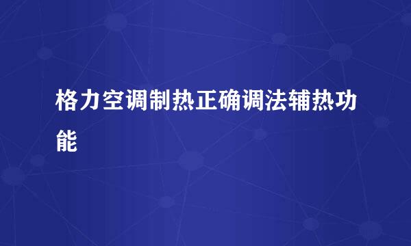 格力空调制热正确调法辅热功能
