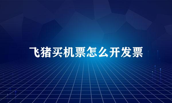 飞猪买机票怎么开发票