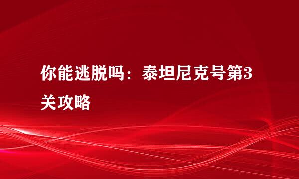 你能逃脱吗：泰坦尼克号第3关攻略