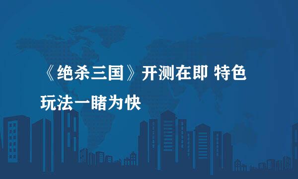 《绝杀三国》开测在即 特色玩法一睹为快
