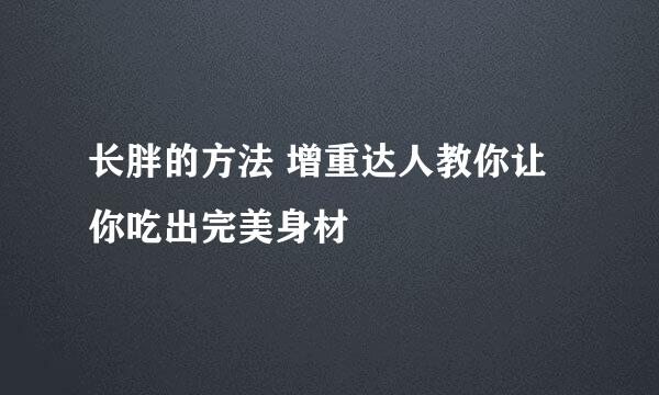 长胖的方法 增重达人教你让你吃出完美身材