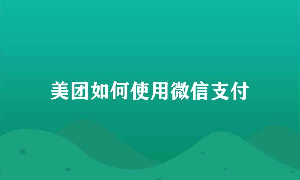 美团如何使用微信支付