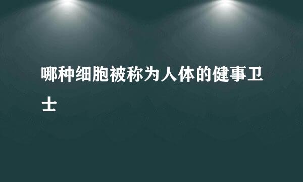 哪种细胞被称为人体的健事卫士