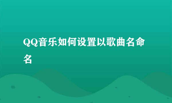 QQ音乐如何设置以歌曲名命名