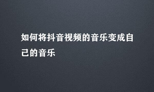 如何将抖音视频的音乐变成自己的音乐