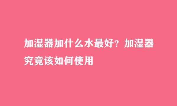 加湿器加什么水最好？加湿器究竟该如何使用