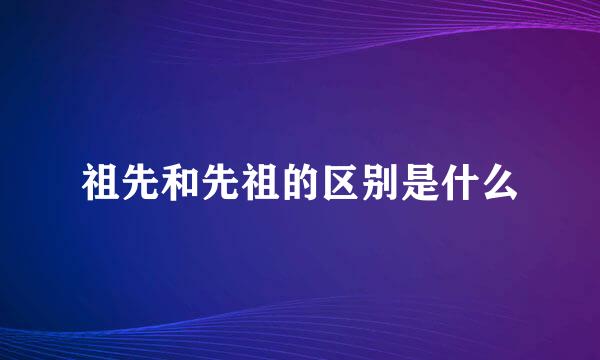 祖先和先祖的区别是什么