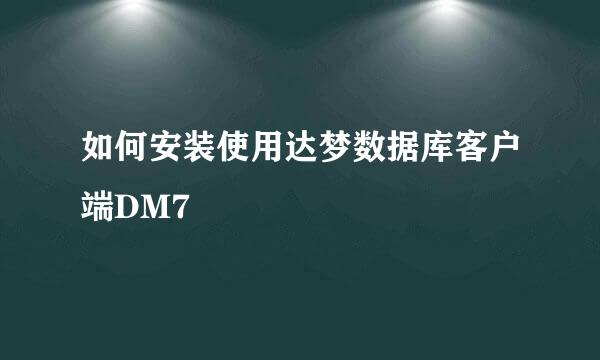 如何安装使用达梦数据库客户端DM7