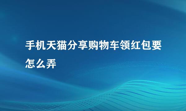 手机天猫分享购物车领红包要怎么弄