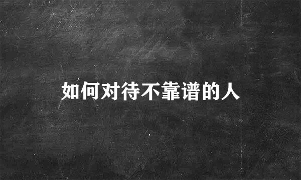 如何对待不靠谱的人
