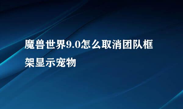 魔兽世界9.0怎么取消团队框架显示宠物