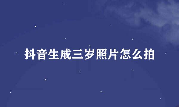 抖音生成三岁照片怎么拍
